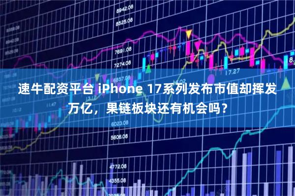 速牛配资平台 iPhone 17系列发布市值却挥发万亿,果链板块还有机会吗?