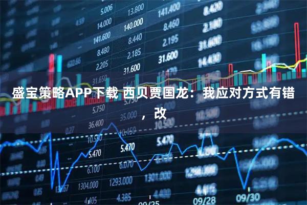 盛宝策略APP下载 西贝贾国龙：我应对方式有错，改