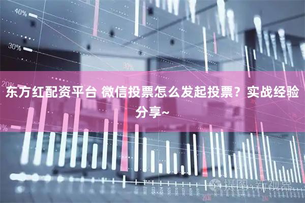 东方红配资平台 微信投票怎么发起投票?实战经验分享~