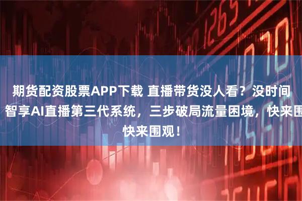 期货配资股票APP下载 直播带货没人看?没时间播?智享AI直播第三代系统,三步破局流量困境,快来围观!