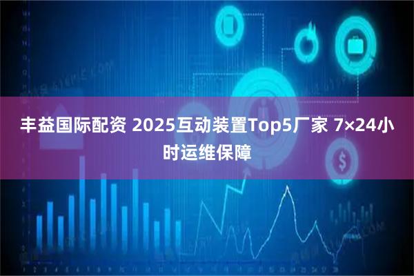 丰益国际配资 2025互动装置Top5厂家 7×24小时运维保障