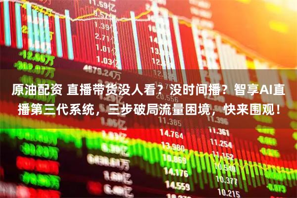 原油配资 直播带货没人看?没时间播?智享AI直播第三代系统,三步破局流量困境,快来围观!