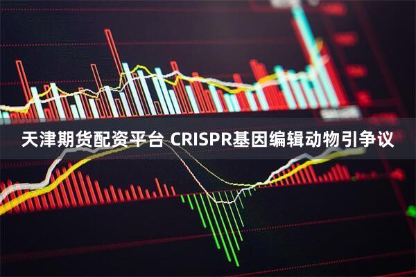 天津期货配资平台 CRISPR基因编辑动物引争议