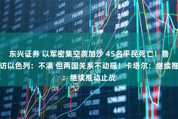 东兴证券 以军密集空袭加沙 45名平民死亡!鲁比奥到访以色列:不满 但两国关系不动摇!卡塔尔:继续推动止战