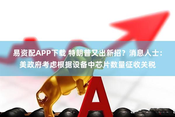 易资配APP下载 特朗普又出新招?消息人士:美政府考虑根据设备中芯片数量征收关税