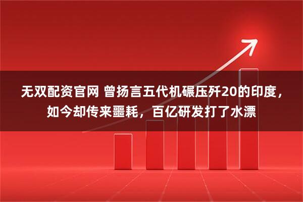 无双配资官网 曾扬言五代机碾压歼20的印度，如今却传来噩耗，百亿研发打了水漂