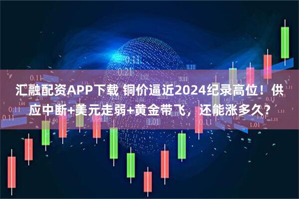 汇融配资APP下载 铜价逼近2024纪录高位！供应中断+美元走弱+黄金带飞，还能涨多久？