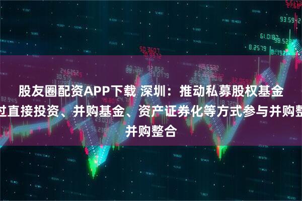 股友圈配资APP下载 深圳:推动私募股权基金通过直接投资、并购基金、资产证券化等方式参与并购整合