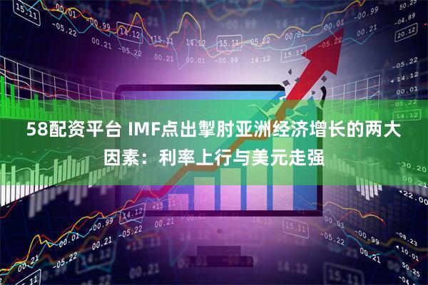58配资平台 IMF点出掣肘亚洲经济增长的两大因素:利率上行与美元走强
