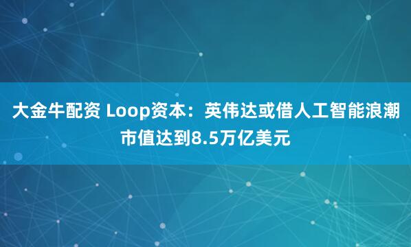 大金牛配资 Loop资本：英伟达或借人工智能浪潮市值达到8.5万亿美元
