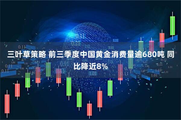 三叶草策略 前三季度中国黄金消费量逾680吨 同比降近8%