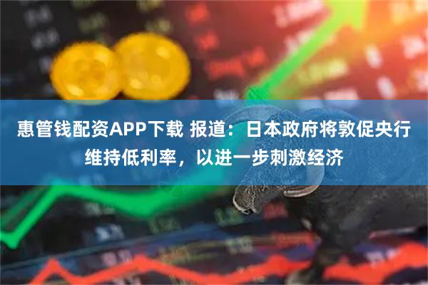 惠管钱配资APP下载 报道：日本政府将敦促央行维持低利率，以进一步刺激经济