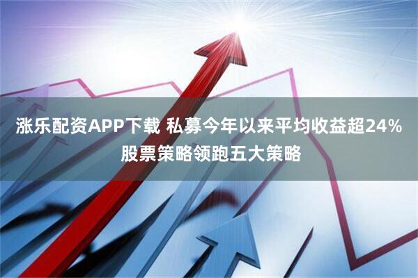 涨乐配资APP下载 私募今年以来平均收益超24% 股票策略领跑五大策略