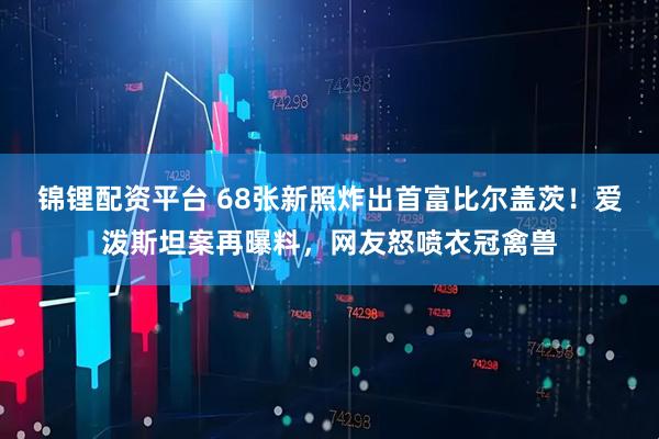 锦锂配资平台 68张新照炸出首富比尔盖茨！爱泼斯坦案再曝料，网友怒喷衣冠禽兽