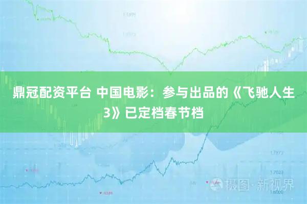 鼎冠配资平台 中国电影：参与出品的《飞驰人生3》已定档春节档