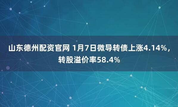 山东德州配资官网 1月7日微导转债上涨4.14%，转股溢价率58.4%