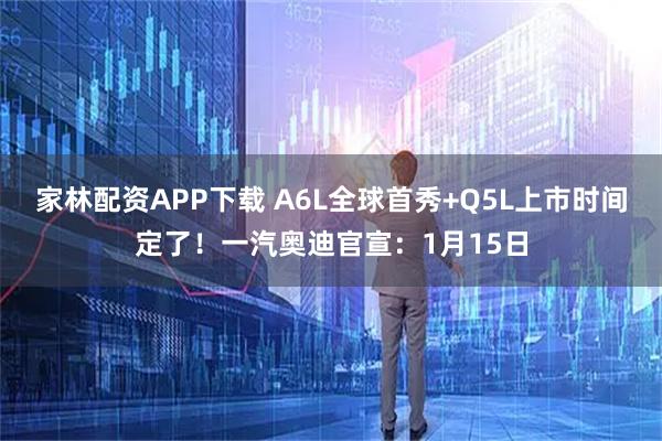 家林配资APP下载 A6L全球首秀+Q5L上市时间定了!一汽奥迪官宣:1月15日
