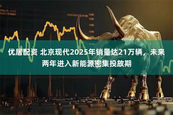优居配资 北京现代2025年销量达21万辆，未来两年进入新能源密集投放期