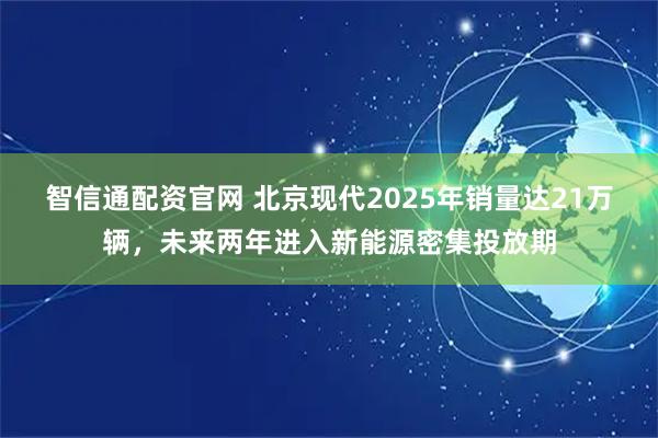智信通配资官网 北京现代2025年销量达21万辆，未来两年进入新能源密集投放期