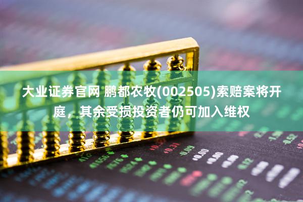 大业证券官网 鹏都农牧(002505)索赔案将开庭，其余受损投资者仍可加入维权