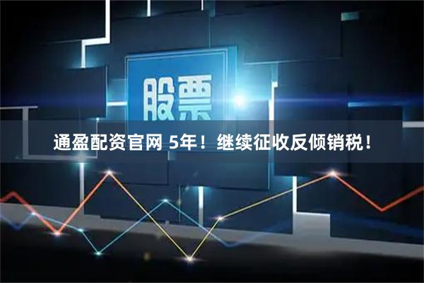 通盈配资官网 5年！继续征收反倾销税！