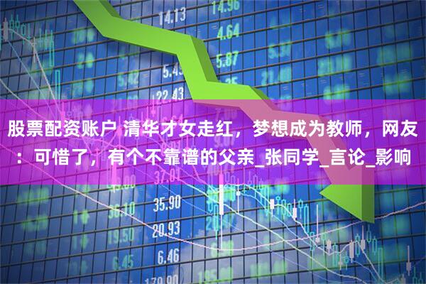 股票配资账户 清华才女走红,梦想成为教师,网友:可惜了,有个不靠谱的父亲_张同学_言论_影响