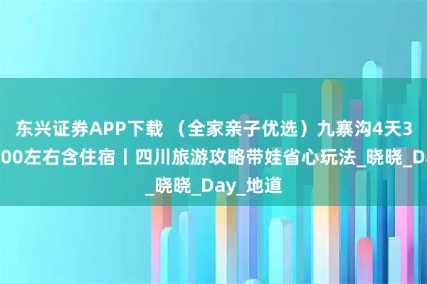 东兴证券APP下载 (全家亲子优选)九寨沟4天3晚跟团800左右含住宿丨四川旅游攻略带娃省心玩法_晓晓_Day_地道