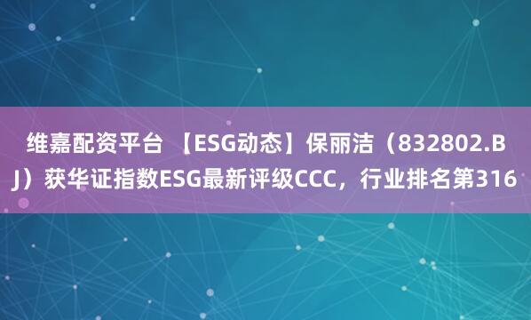维嘉配资平台 【ESG动态】保丽洁(832802.BJ)获华证指数ESG最新评级CCC,行业排名第316