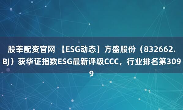 股莘配资官网 【ESG动态】方盛股份(832662.BJ)获华证指数ESG最新评级CCC,行业排名第309