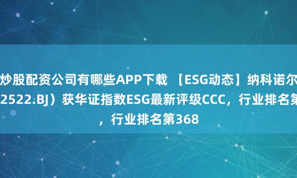 炒股配资公司有哪些APP下载 【ESG动态】纳科诺尔（832522.BJ）获华证指数ESG最新评级CCC，行业排名第368