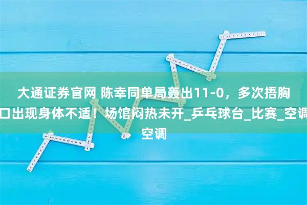 大通证券官网 陈幸同单局轰出11-0,多次捂胸口出现身体不适!场馆闷热未开_乒乓球台_比赛_空调