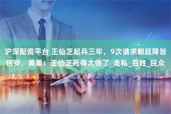 沪深配资平台 王仙芝起兵三年,9次请求朝廷降旨招安,黄巢:王仙芝死得太惨了_走私_百姓_民众