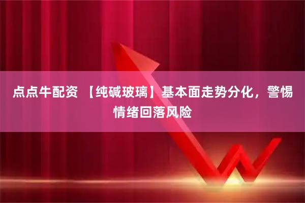 点点牛配资 【纯碱玻璃】基本面走势分化,警惕情绪回落风险