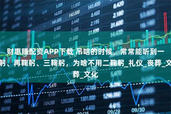 财惠赚配资APP下载 吊唁的时候，常常能听到一鞠躬、再鞠躬、三鞠躬，为啥不用二鞠躬_礼仪_丧葬_文化