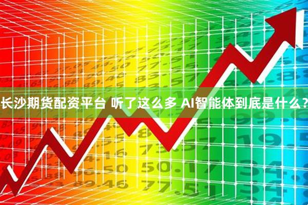 长沙期货配资平台 听了这么多 AI智能体到底是什么？