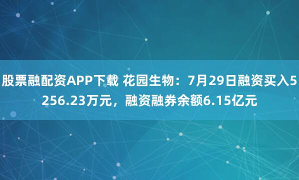 股票融配资APP下载 花园生物：7月29日融资买入5256.23万元，融资融券余额6.15亿元