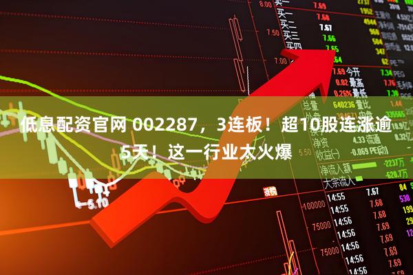 低息配资官网 002287，3连板！超10股连涨逾5天！这一行业太火爆