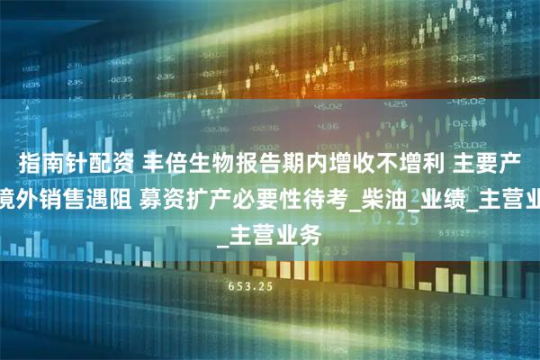 指南针配资 丰倍生物报告期内增收不增利 主要产品境外销售遇阻 募资扩产必要性待考_柴油_业绩_主营业务