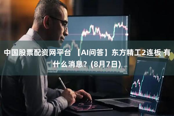 中国股票配资网平台 【AI问答】东方精工2连板 有什么消息?(8月7日)