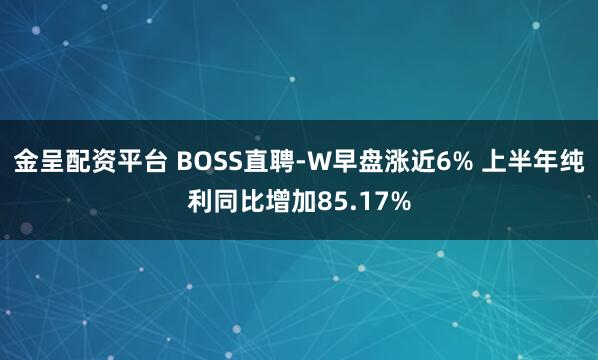 金呈配资平台 BOSS直聘-W早盘涨近6% 上半年纯利同比增加85.17%
