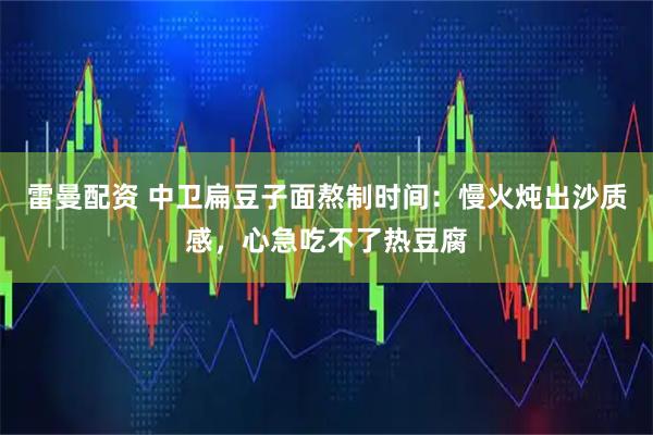 雷曼配资 中卫扁豆子面熬制时间:慢火炖出沙质感,心急吃不了热豆腐