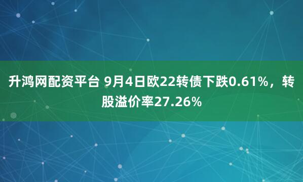 升鸿网配资平台 9月4日欧22转债下跌0.61%,转股溢价率27.26%