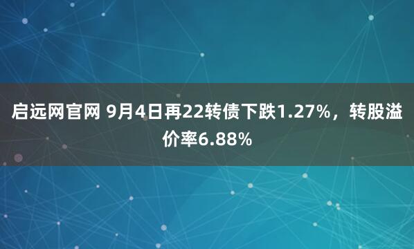 启远网官网 9月4日再22转债下跌1.27%,转股溢价率6.88%