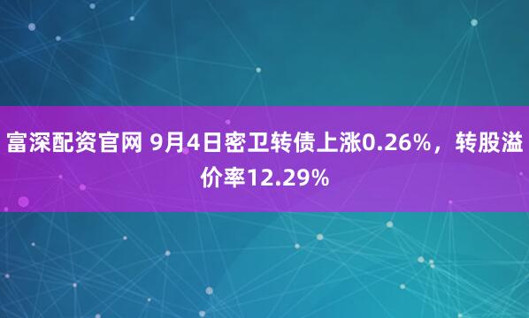 富深配资官网 9月4日密卫转债上涨0.26%，转股溢价率12.29%