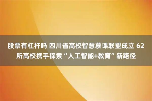 股票有杠杆吗 四川省高校智慧慕课联盟成立 62所高校携手探索“人工智能+教育”新路径