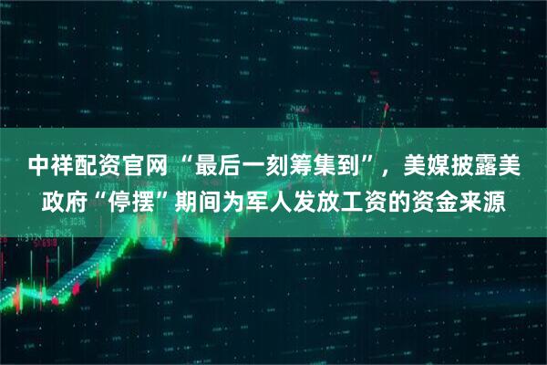 中祥配资官网 “最后一刻筹集到”,美媒披露美政府“停摆”期间为军人发放工资的资金来源