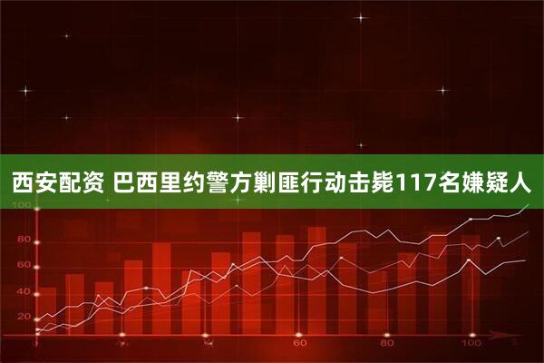 西安配资 巴西里约警方剿匪行动击毙117名嫌疑人