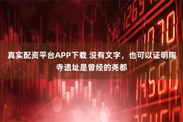 真实配资平台APP下载 没有文字，也可以证明陶寺遗址是曾经的尧都