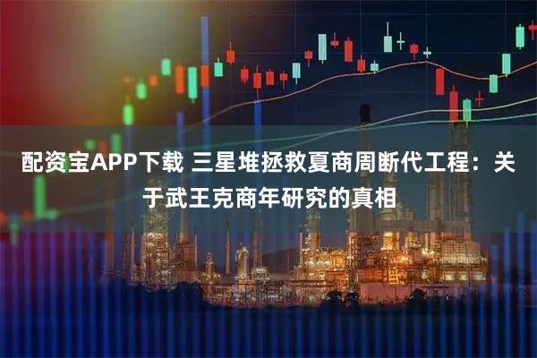 配资宝APP下载 三星堆拯救夏商周断代工程：关于武王克商年研究的真相