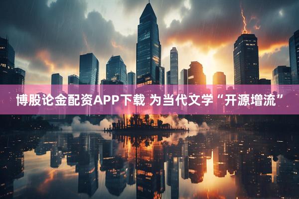 博股论金配资APP下载 为当代文学“开源增流”
